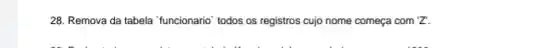 28. Remova da tabela "funcionario" todos os registros cujo nome começa com z