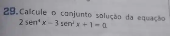 29. Calcule - conjunto solução da equação
2sen^4x-3sen^2x+1=0