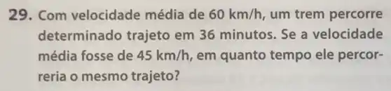 29. Com velocidade média de 60km/h um trem percorre
determinado trajeto em 36 minutos. Se a velocidade
média fosse de 45km/h em quanto tempo ele percor-
reria o mesmo trajeto?