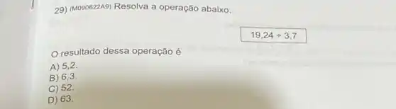 29) (M090622A9) Resolva a operação abaixo.
19,24div 3,7
resultado dessa operação é
A) 5,2.
B) 6,3
C) 52.
D) 63.