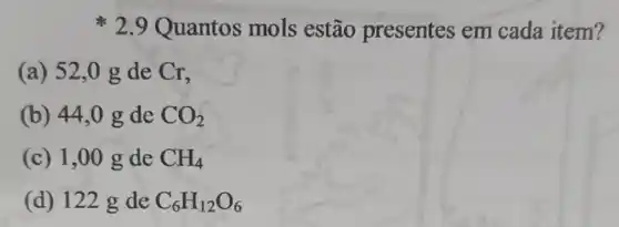 2.9 Quantos mols estão presentes em cada item?
(a) 52 ,0 g de Cr,
(b) 44,0 g de CO_(2)
(c) 1,00 g de CH_(4)
(d) 122 g de C_(6)H_(12)O_(6)