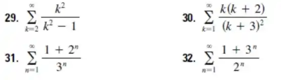 29 sum _(k=2)^infty (k^2)/(k^2)-1
30 sum _(k=1)^infty (k(k+2))/((k+3)^2)
31 sum _(n=1)^infty (1+2^n)/(3^n)
32 sum _(n=1)^infty (1+3^n)/(2^n)