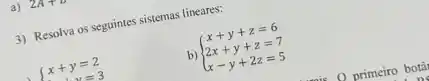 a) 2A+B
3) Resolva os seguintes sistemas lineares:
{ x+y=2
b)
 ) x+y+z=6 2x+y+z=7 x-y+2z=5