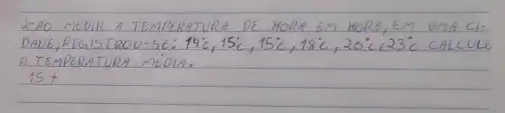 2-AO MEDIR A TEMPERATURA DE HORA EM HORA, EM UMA CIDADE, REGISTROU-SE: 14 dot(C), 15 dot(C), 15 dot(C), 18 dot(C), 20 dot(C) in 23 dot(C) CALCULE A TEMPERATURA MEÓIA.
[
15+
]