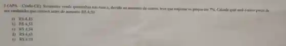 2-(APA - Crede -CE). Rosimeire vende quentinhas nas ruas e, devido ao aumento de custos.teve que reajustar os preços em 7%  Calcule qual será o novo preço de um sanduiche que custava antes do aumento R 4,50
a) R 4,45
b) R 4,55
c) RS4,56
d) RS4,65
c) RS4,70