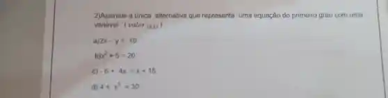 2)Assinale a única alternativa que representa uma equação do primeiro grau com uma
variável . (valor (0,2) )
a) 2x-y=10
b) x^2+5=20
c) -6+4x=x+15
d) 4+x^3=30