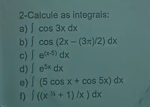 2-Calcule as integrais:
a) int cos3xdx
b) int cos(2x-(3pi )/2)dx
C) int e^(x-5)dx
d) int e^5xdx
e) int (5cosx+cos5x)dx
f) int ((x^1/2+1)/x)dx