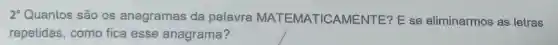 2^circ  Quantos são os anagramas da palavra MATEMATICAMEN ITE? E se eliminarmos as letras
repetidas, como fica esse anagrama?