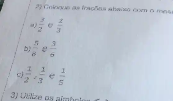 2)Coloque as fraces abaixo com omes i
(3)/(2) (2)/(3)
(5)/(8) (3)/(6)
(1)/(2),(1)/(3)in (1)/(5)