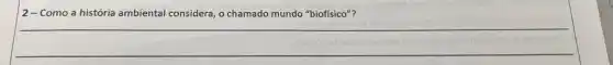 2-Como a história ambiental considera, o chamado mundo "biofisico"?
__