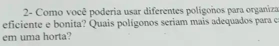 2-Como você poderia usar diferentes polígonos para organiza
eficiente e bonita ? Quais poligonos seriam mais adequados para c:
em uma horta?