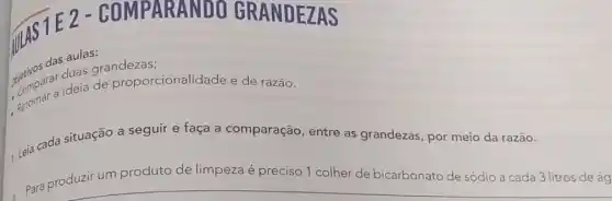 2-COMPARANDO AS
das aulas:
grandezas;
objection paran dela de proporcionalidade e de razão.
Leia cada situação a seguir e faça a comparação, entre as grandezas, por meio da razão.
Para produzir um produto de limpeza é preciso 1 colher de bicarbonato de sódio a cada 3 litros de ág