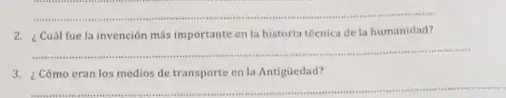 __
2.Cuál fue la invención más importante en la historia técnica de la humanidad?
__ ".
3.Cómo eran los medios de transporte en la Antigüedad?
__ sensitis auses