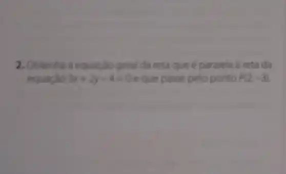 2.da reta que é paralela à reta da
3x+2y-4=0 eque passe pelo ponto P(2,-3)