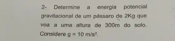 2-Determine a energia potencial
gravitacional de um pássaro de 2Kg que
voa a uma altura de 300m do solo.
Considere g=10m/s^2