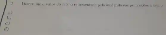 2.
Determine valor do termo representado pela incognita nas proporcoes a seguir.
a)
b)
C)
d)