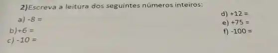 2)Escreva a leitura dos seguintes números inteiros:
a) -8=
d) x+12=
e) +75=
b) +6=
f) -100=
c) -10=