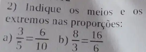 2)ndique os meios e os
extre mos n as pr opor coes:
a) (3)/(5)=(6)/(10) b) (8)/(3)=(16)/(6)