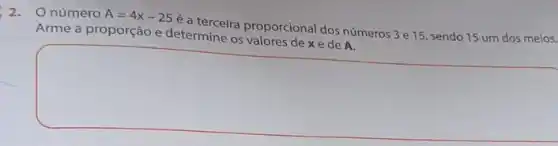 2.O número
A=4x-25
é a terceira proporcional dos números 3 e 15, sendo 15 um dos meios.
Arme a proporção e determine os valores dex e de A.
square