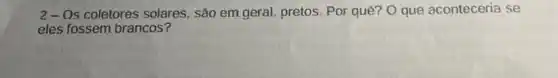 2-Os coletores solares, são em geral pretos. Por que? O que aconteceria se
eles fossem brancos?