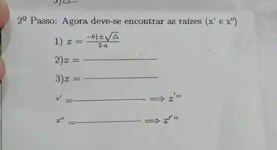 2^Q Passo: Agora deve-se encontrar as raizes (x^2ex^n)
1) x=(-b} pm sqrt (Delta ))/(2cdot a)
2) x=
__
3) x=
__
x'=arrow x'=
x''=arrow x''=