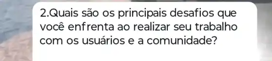 2.Quais são os principais desafios que
você enfrenta ao realizar seu trabalho
com os usuários e a comunidade?