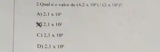 2.Qual é 0 valor de (4,2times 10^4)/(2times 10^2)
A) 2,1times 10^3
2,1times 10^2
C) 2,1times 10^4
D) 2,1times 10^6