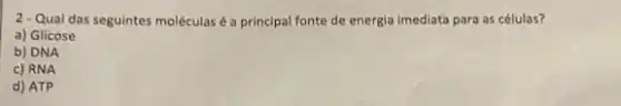 2-Qual das seguintes moléculasé a principal fonte de energia imediata para as células?
a) Glicose
b) DNA
c) RNA
d) ATP