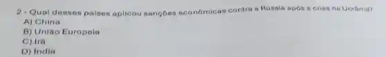 2-Qual desses países aplicou sancōes econômicas contra a Rússia após a crise na Ucrânia?
A) China
B) União Europeia
C) Irã
D) India