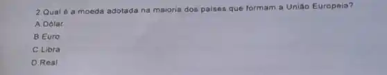 2.Qual é a moeda adotada na maioria dos palses que formam a União Europeia?
A. Dólar.
B.Euro
C. Libra.
D.Real.