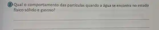 (2)Qual o comportamer to das partículas quando a água se encontra no estado
físico sólido e gasoso?
__