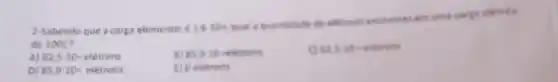 2-Sabendo que a carge elementar e1,6cdot 10^-
qual a quanticade de eletrons existentes em until
de 100C?
A) 62,5cdot 10=elacute (e)trons
B) 85,9-10 veletrons
62.520-eiterons
D) 85,9cdot 10=elacute (e)trons
E) 0 eletrons