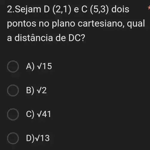 2.Seja m D(2,1) e C(5,3) dois
pont os no plan o cart esiano , qual
a dist ancia de DC?
A) surd 15
B) surd 2
C) surd 41
D) surd 13