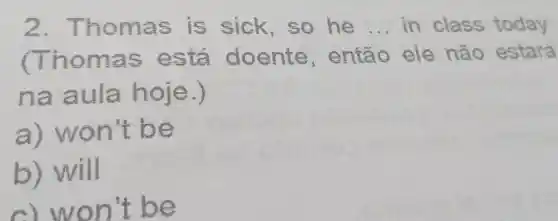 2.Th omas so he __ in class today
The e nie, então ele nào estará
na a ula hoje.)
a) won't be
b) will
c)w on't be