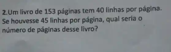 2.Um livro de 153 páginas tem 40 linhas por página.
Se houvesse 45 linhas por página , qual seria o
número de páginas desse livro?