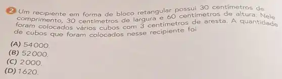 (2)Um recipiente em de bloco retangular centimetros de
comprimento, 30 centímetros de larg centimetros of
de aresta. A
de cubos que foram colocados nesse
(A) 54000.
(B) 52000
(C) 2000
(D) 1620.