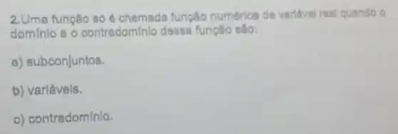 2.Uma função só é chemada função numérica de variáve real quando o
dom/nlo e o contradomínlo dessa função são:
a) subconjuntos.
b) varlávels.
c) contradomínlo.