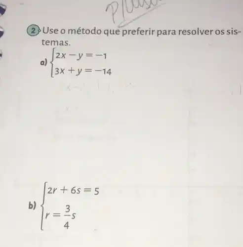 (2)Use o método quê preferir para resolver os sis-
temas.
a)  ) 2x-y=-1 3x+y=-14 
b)  ) 2l+6s=5 r=(3)/(4)s