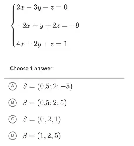 ) 2x 3y z=0 -2x+y+2z=-9 4x+2y+z=1 
Choose 1 answer:
A S=(0,5;2;-5)
B S=(0,5;2;5)
C S=(0,2,1)
D S=(1,2,5)