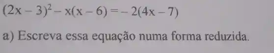 (2x-3)^2-x(x-6)=-2(4x-7)
a) Escreva essa equação numa forma reduzida.