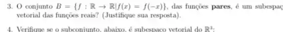 3. 0 conjunto B= f:Rarrow Rvert f(x)=f(-x)  das funçoes pares, é um subespaç
vetorial das funções reais?(Justifique sua resposta).
4. Verifique se o subconjunto abaixo. é subespaco vetorial do R^3