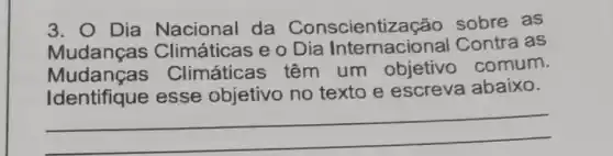 3. 0 Dia Nacional da Conscientiz acão sobre as
Mudanças Climáticas e o Dia Internacional Contra as
Mudancas Climática s têm um objetivo comum.
Identifique esse objetivo no texto e escreva abaixo.
__