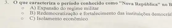 3. 0 que caracteriza o período conhecido como "Nova República" no B
A) Expansão do regime militar
B) Redemocratizaçã o e fortalecimento das instituições democrát
C) Isolamento econômico