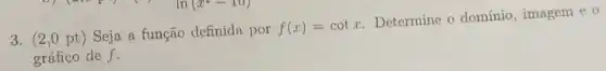 3. (2,0 pt) Seja a função definida por
f(x)=cotx
Determine o domínio , imagem e o
gráfico de f.