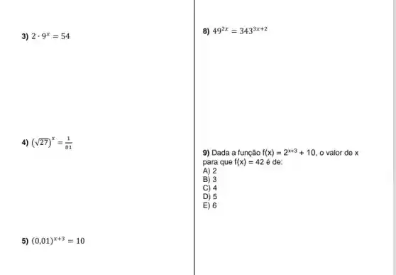 3) 2cdot 9^x=54
4) (sqrt (27))^x=(1)/(81)
5) (0,01)^x+3=10
B) 49^2x=343^3x+2
9) Dada a função f(x)=2^x+3+10 , o valor de x
para que f(x)=42 é de:
A) 2
B) 3
C) 4
D) 5
E) 6