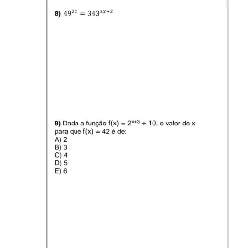 3) 49^2x=343^3x+2
9) Dada a função f(x)=2^x+3+10 , o valor de x
para que f(x)=42 é de:
A) 2
B) 3
C) 4
D) 5
E) 6