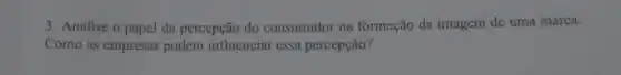 3. Analise o papel da percepção do consumidor na formação da imagem de uma marca.
Como as empresas podem influenciar essa percepção?