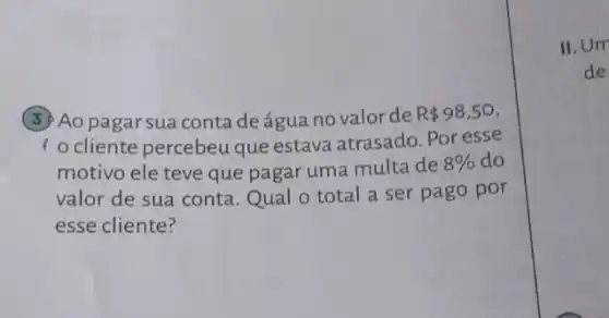 (3) Ao pagar sua conta de água no valor de
R 98,50
I ocliente percebeu que estava atrasado. Por esse
motivo ele teve que pagar uma multade
8%  do
valor de sua conta . Qual o total a ser pago por
esse cliente?
II.Urr
de