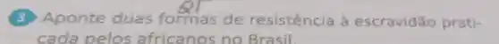 3 Aponte duas formas de resistência à escravidão prati-
cada pelos africanos no Brasil