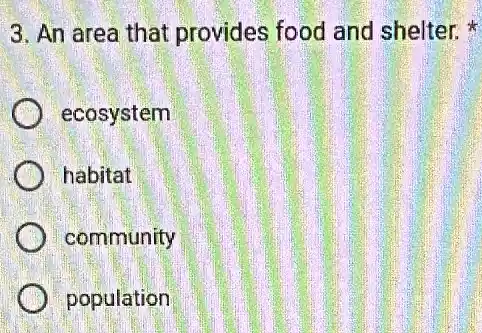 3. An area that provides food and shelter.
ecosystem
habitat
community
population